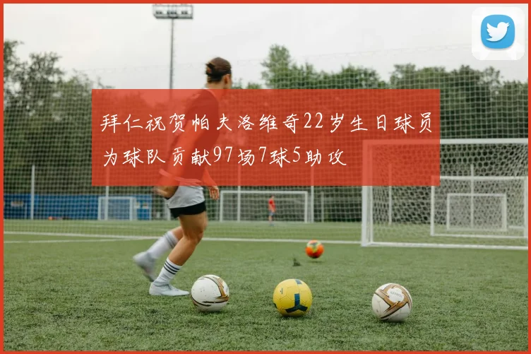 拜仁祝贺帕夫洛维奇22岁生日球员为球队贡献97场7球5助攻