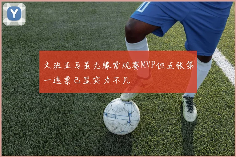 文班亚马虽无缘常规赛MVP但五张第一选票已显实力不凡