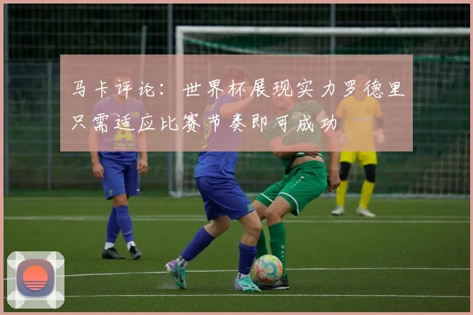 马卡评论：世界杯展现实力罗德里只需适应比赛节奏即可成功