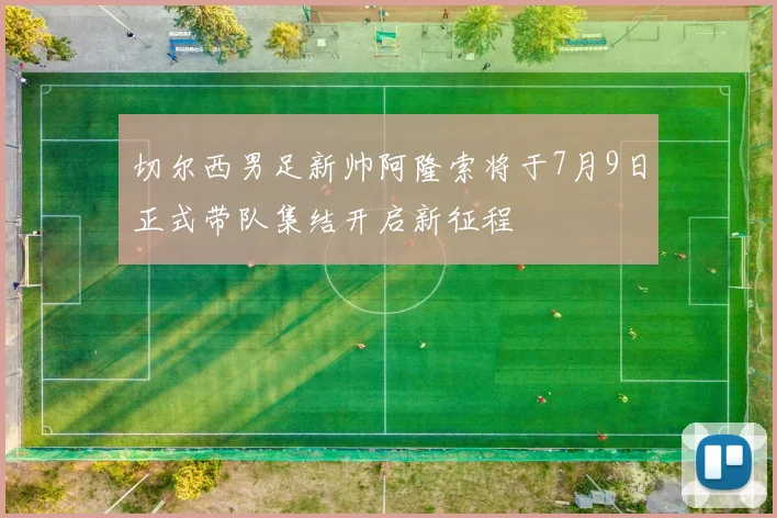 切尔西男足新帅阿隆索将于7月9日正式带队集结开启新征程