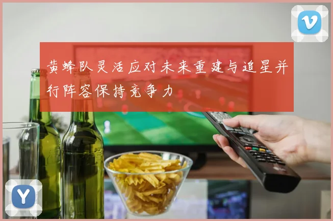 黄蜂队灵活应对未来重建与追星并行阵容保持竞争力