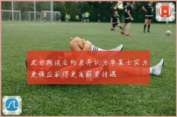 皮尔斯谈合约差异认为华莱士实力更强应获得更高薪资待遇