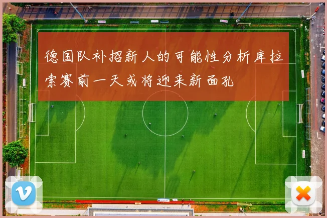 德国队补招新人的可能性分析库拉索赛前一天或将迎来新面孔