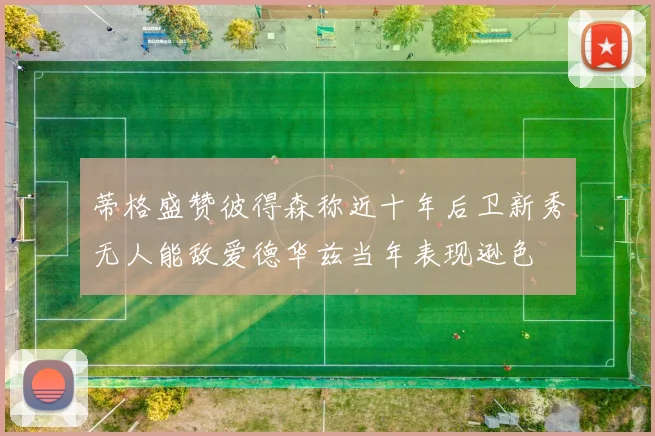蒂格盛赞彼得森称近十年后卫新秀无人能敌爱德华兹当年表现逊色