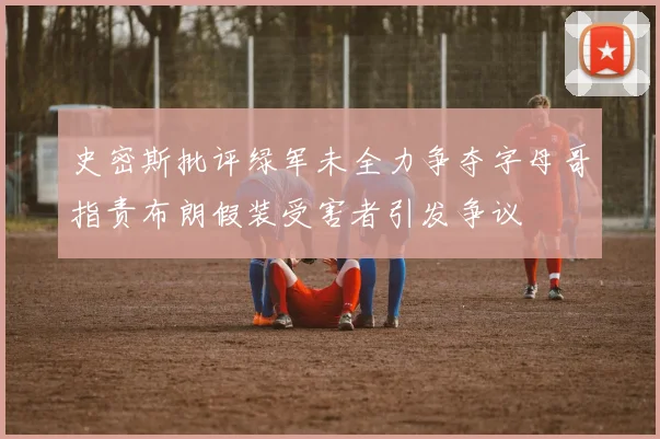 史密斯批评绿军未全力争夺字母哥指责布朗假装受害者引发争议