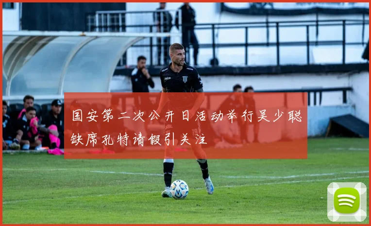 国安第二次公开日活动举行吴少聪缺席孔特请假引关注