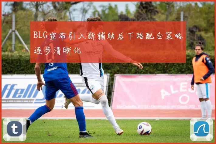 BLG宣布引入新辅助后下路配合策略逐步清晰化