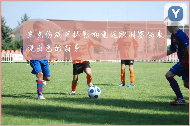 罗克伤病困扰影响重返欧洲赛场表现出色的前景