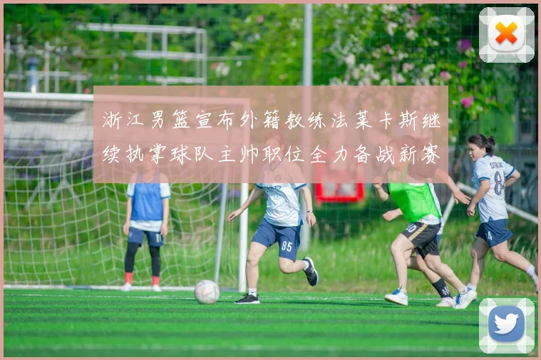 浙江男篮宣布外籍教练法莱卡斯继续执掌球队主帅职位全力备战新赛季