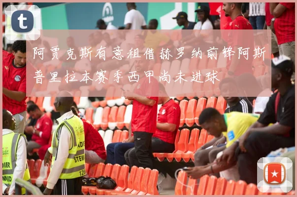 阿贾克斯有意租借赫罗纳前锋阿斯普里拉本赛季西甲尚未进球