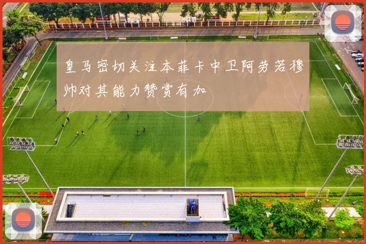 皇马密切关注本菲卡中卫阿劳若穆帅对其能力赞赏有加