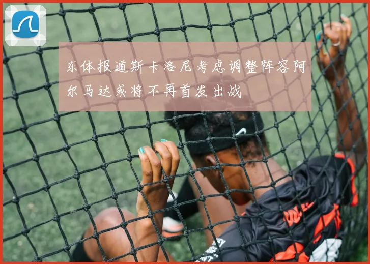东体报道斯卡洛尼考虑调整阵容阿尔马达或将不再首发出战