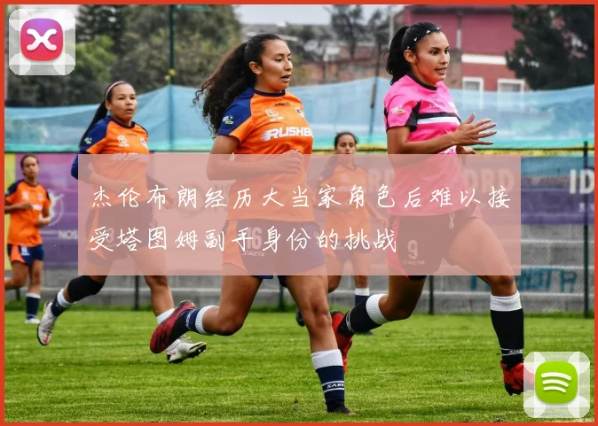 杰伦布朗经历大当家角色后难以接受塔图姆副手身份的挑战