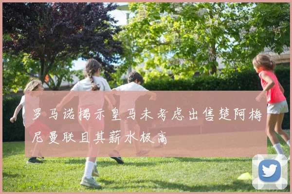 罗马诺揭示皇马未考虑出售楚阿梅尼曼联且其薪水极高