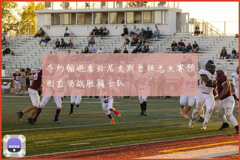 乔约翰逊看好尼克斯晋级总决赛预测首场战胜骑士队