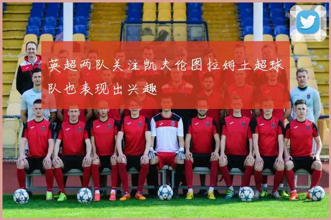 英超两队关注凯夫伦图拉姆土超球队也表现出兴趣