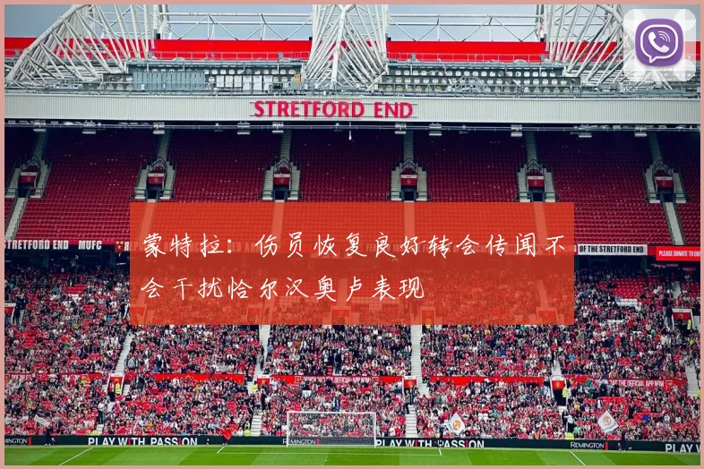 蒙特拉：伤员恢复良好转会传闻不会干扰恰尔汉奥卢表现