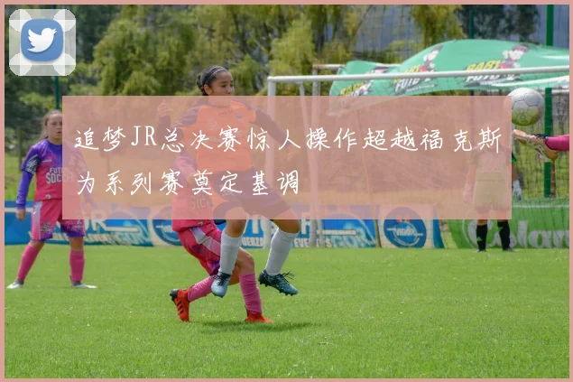 追梦JR总决赛惊人操作超越福克斯为系列赛奠定基调