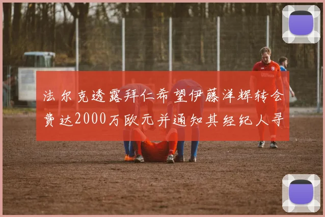法尔克透露拜仁希望伊藤洋辉转会费达2000万欧元并通知其经纪人寻找新东家