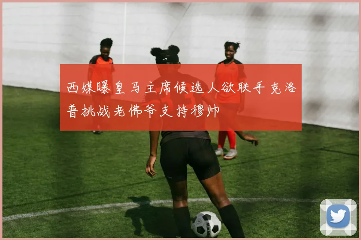 西媒曝皇马主席候选人欲联手克洛普挑战老佛爷支持穆帅