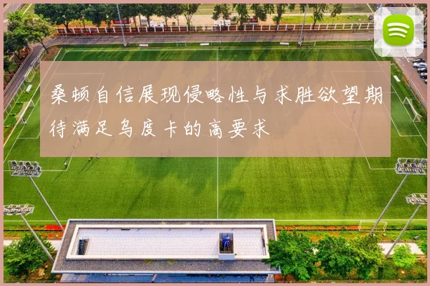 桑顿自信展现侵略性与求胜欲望期待满足乌度卡的高要求