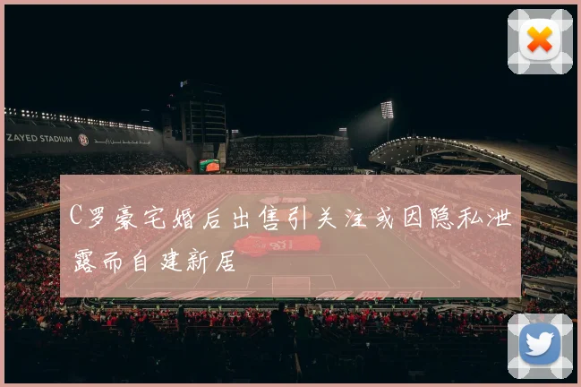 C罗豪宅婚后出售引关注或因隐私泄露而自建新居