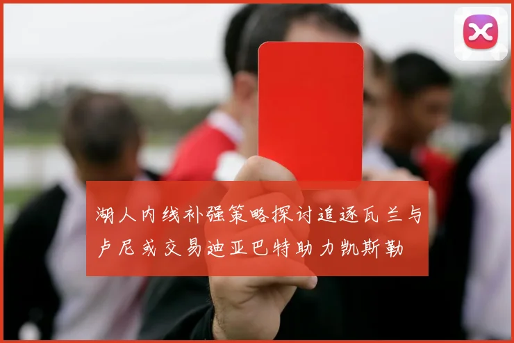 湖人内线补强策略探讨追逐瓦兰与卢尼或交易迪亚巴特助力凯斯勒