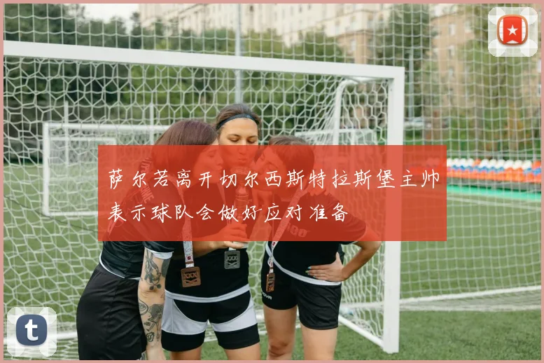 萨尔若离开切尔西斯特拉斯堡主帅表示球队会做好应对准备