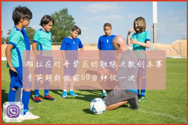 维拉在对手禁区的触球次数创本赛季英超新低前60分钟仅一次