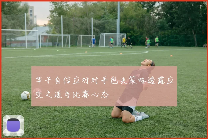 华子自信应对对手包夹策略透露应变之道与比赛心态