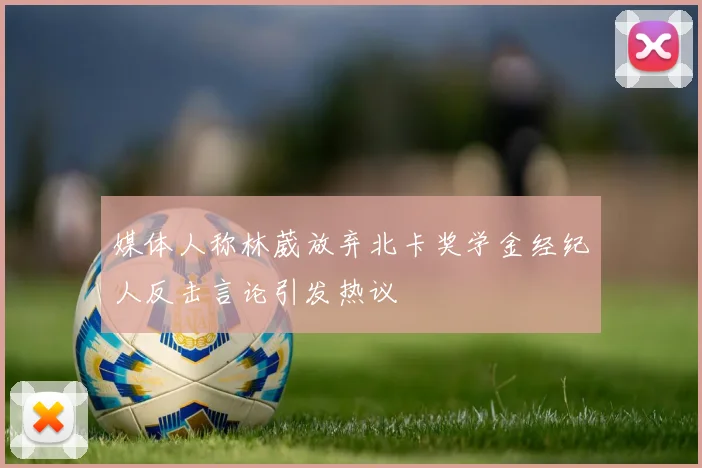 媒体人称林葳放弃北卡奖学金经纪人反击言论引发热议