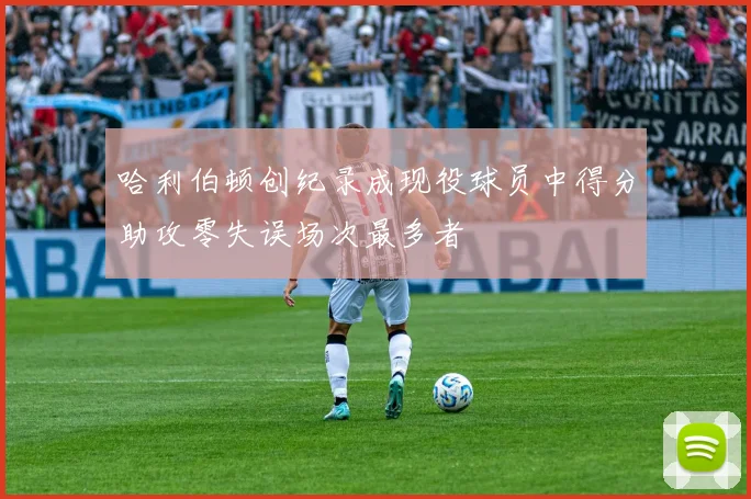 哈利伯顿创纪录成现役球员中得分助攻零失误场次最多者