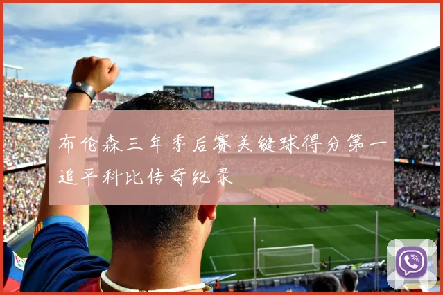布伦森三年季后赛关键球得分第一追平科比传奇纪录