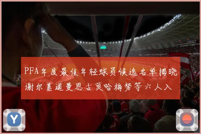 PFA年度最佳年轻球员候选名单揭晓谢尔基道曼恩古莫哈梅努等六人入围