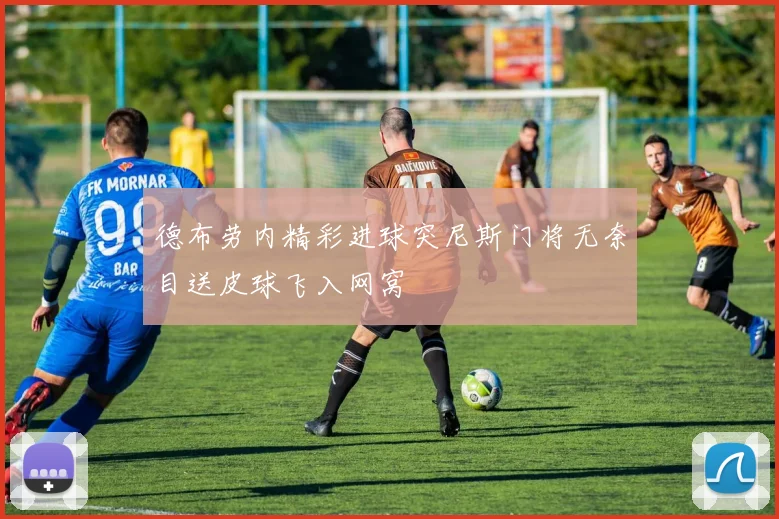 德布劳内精彩进球突尼斯门将无奈目送皮球飞入网窝