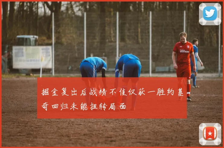 掘金复出后战绩不佳仅获一胜约基奇回归未能扭转局面
