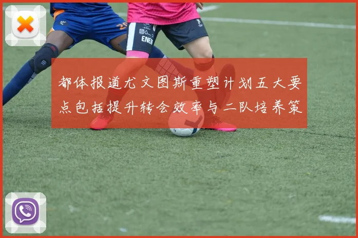 都体报道尤文图斯重塑计划五大要点包括提升转会效率与二队培养策略