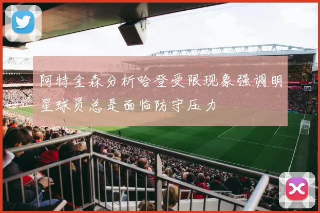 阿特金森分析哈登受限现象强调明星球员总是面临防守压力
