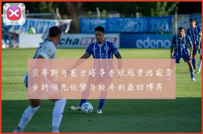 贝蒂斯与塞尔塔争夺欧冠资格前景分析领先优势与经济利益的博弈