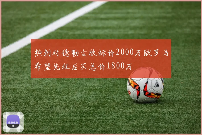 热刺对德勒古欣标价2000万欧罗马希望先租后买总价1800万