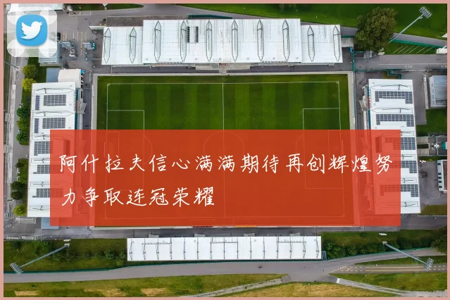 阿什拉夫信心满满期待再创辉煌努力争取连冠荣耀