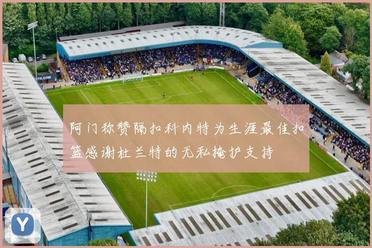 阿门称赞隔扣科内特为生涯最佳扣篮感谢杜兰特的无私掩护支持