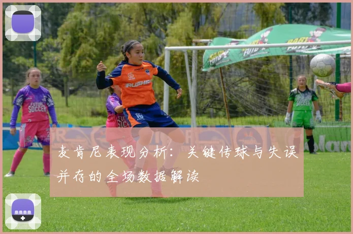 麦肯尼表现分析：关键传球与失误并存的全场数据解读
