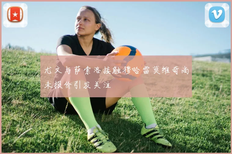 尤文与萨索洛接触穆哈雷莫维奇尚未报价引发关注