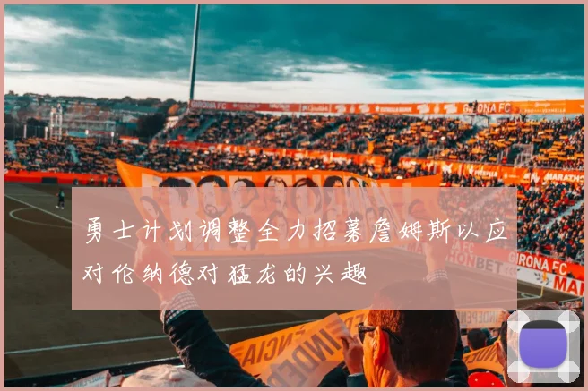 勇士计划调整全力招募詹姆斯以应对伦纳德对猛龙的兴趣