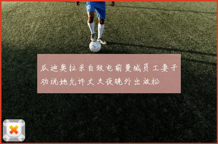 瓜迪奥拉亲自致电前曼城员工妻子劝说她允许丈夫夜晚外出放松