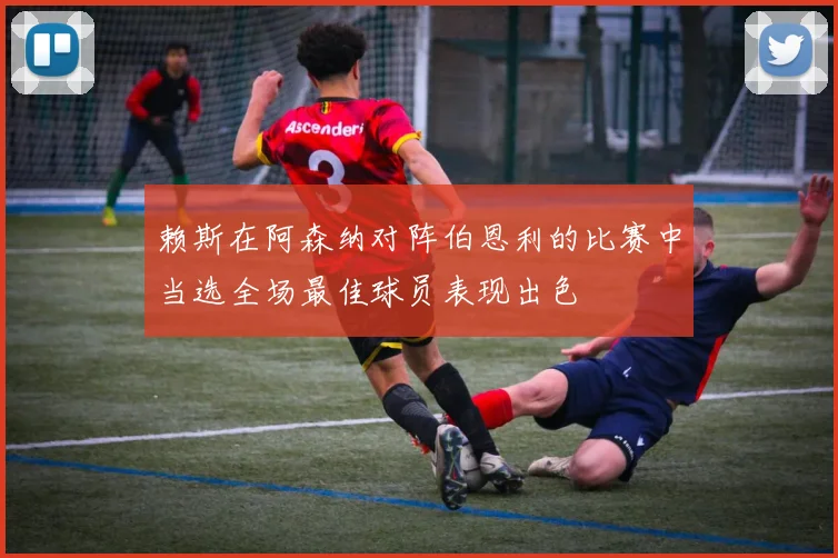 赖斯在阿森纳对阵伯恩利的比赛中当选全场最佳球员表现出色