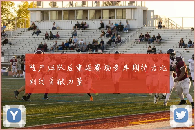 陪产归队后重返赛场多库期待为比利时贡献力量