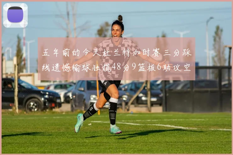 五年前的今天杜兰特加时赛三分踩线遗憾输球独揽48分9篮板6助攻空砍成悲剧
