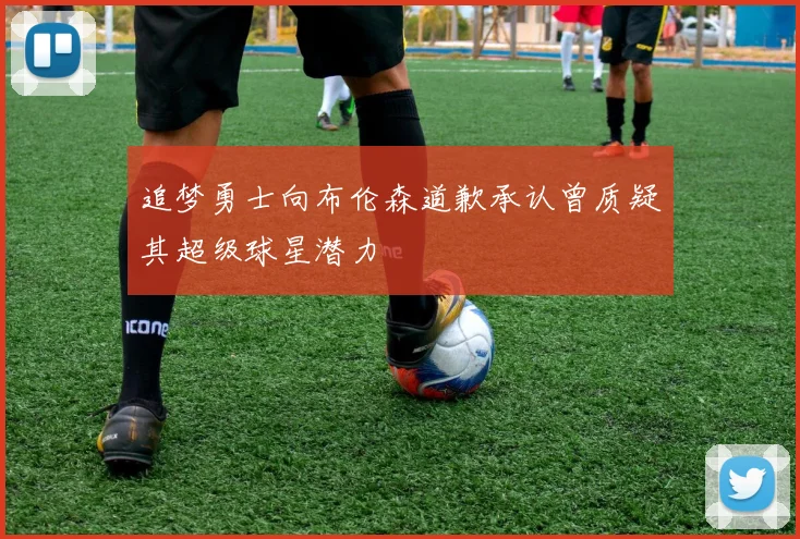 追梦勇士向布伦森道歉承认曾质疑其超级球星潜力